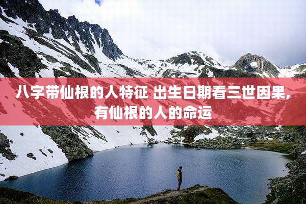 八字带仙根的人特征 出生日期看三世因果,有仙根的人的命运
