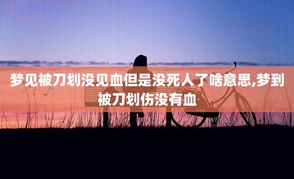 梦见被刀划没见血但是没死人了啥意思,梦到被刀划伤没有血