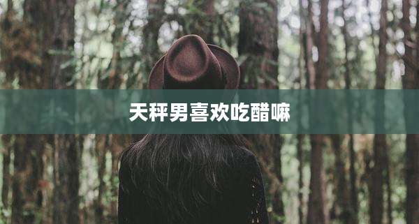 天秤男喜欢吃醋嘛