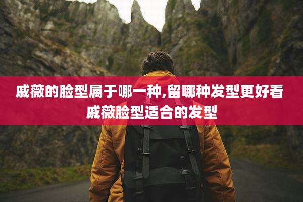 戚薇的脸型属于哪一种,留哪种发型更好看 戚薇脸型适合的发型