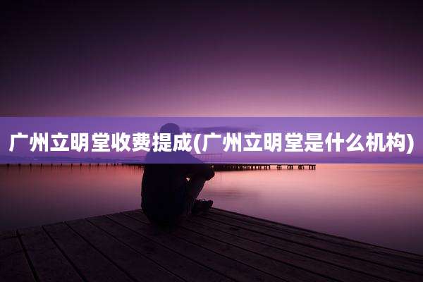 广州立明堂收费提成(广州立明堂是什么机构)