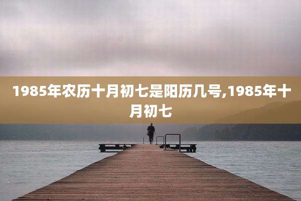 1985年农历十月初七是阳历几号,1985年十月初七