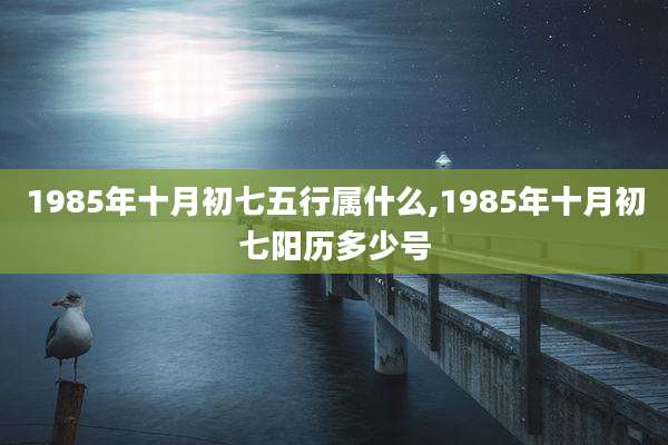 1985年十月初七五行属什么,1985年十月初七阳历多少号