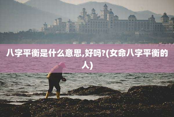 八字平衡是什么意思,好吗?(女命八字平衡的人)