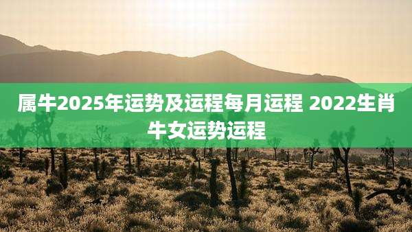 属牛2025年运势及运程每月运程 2022生肖牛女运势运程