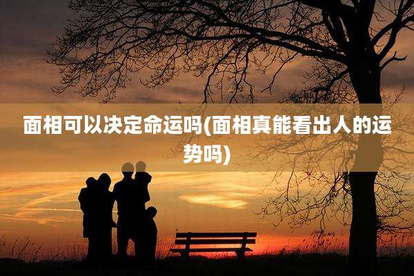 面相可以决定命运吗(面相真能看出人的运势吗)