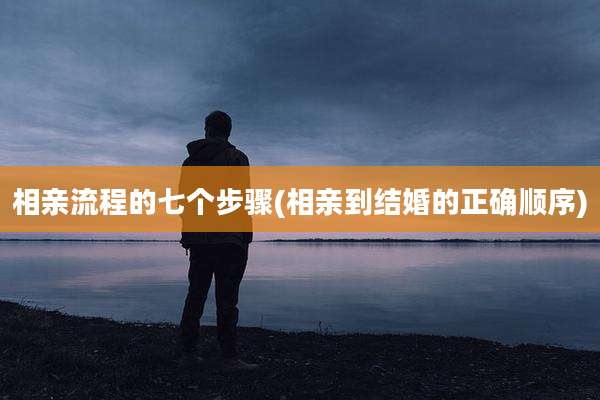 相亲流程的七个步骤(相亲到结婚的正确顺序)