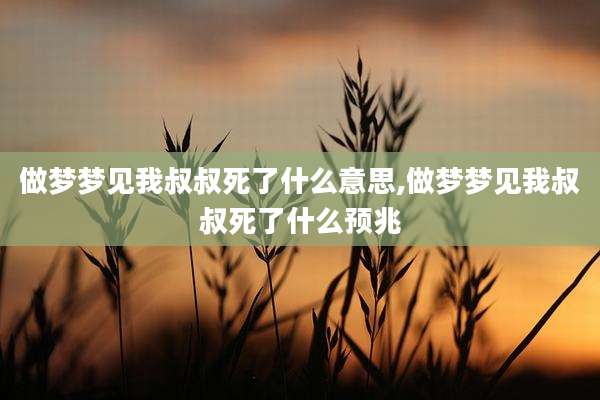 做梦梦见我叔叔死了什么意思,做梦梦见我叔叔死了什么预兆