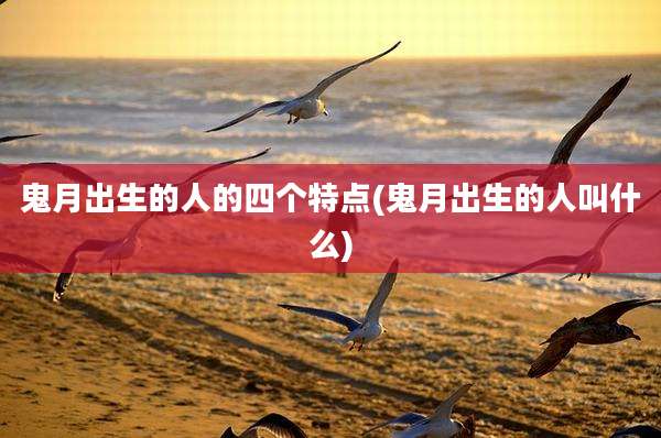 鬼月出生的人的四个特点(鬼月出生的人叫什么)