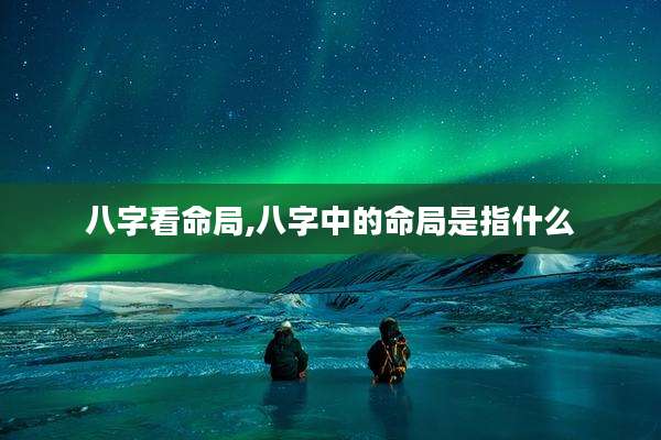 八字看命局,八字中的命局是指什么