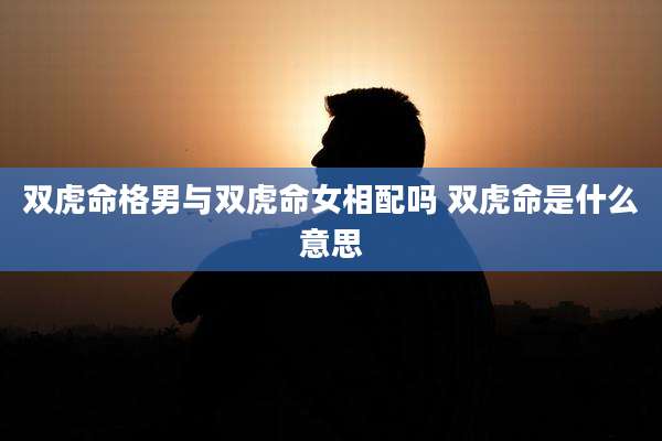 双虎命格男与双虎命女相配吗 双虎命是什么意思
