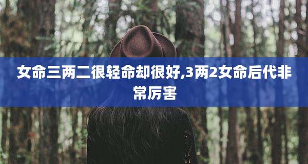 女命三两二很轻命却很好,3两2女命后代非常厉害