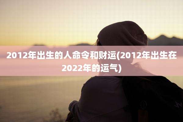 2012年出生的人命令和财运(2012年出生在2022年的运气)