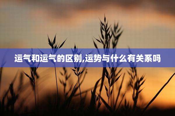 运气和运气的区别,运势与什么有关系吗