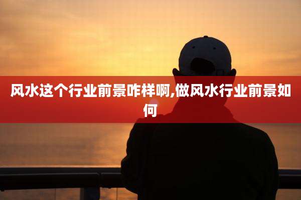 风水这个行业前景咋样啊,做风水行业前景如何