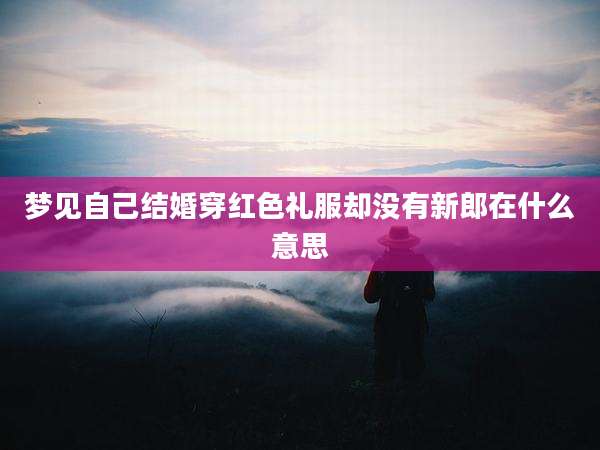 梦见自己结婚穿红色礼服却没有新郎在什么意思
