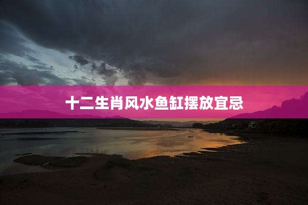 十二生肖风水鱼缸摆放宜忌