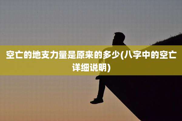 空亡的地支力量是原来的多少(八字中的空亡详细说明)