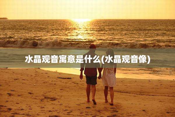 水晶观音寓意是什么(水晶观音像)