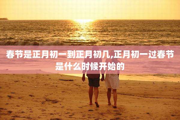 春节是正月初一到正月初几,正月初一过春节是什么时候开始的