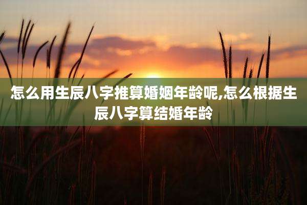 怎么用生辰八字推算婚姻年龄呢,怎么根据生辰八字算结婚年龄