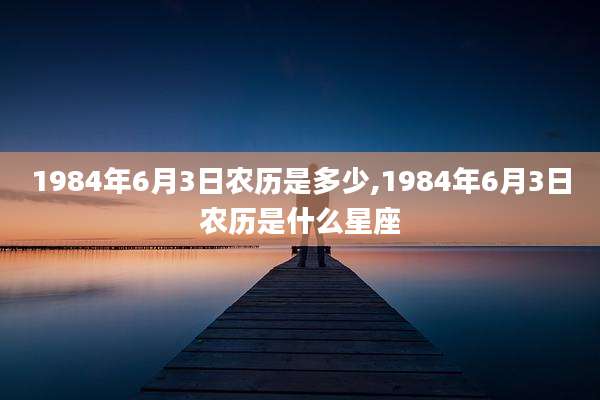 1984年6月3日农历是多少,1984年6月3日农历是什么星座