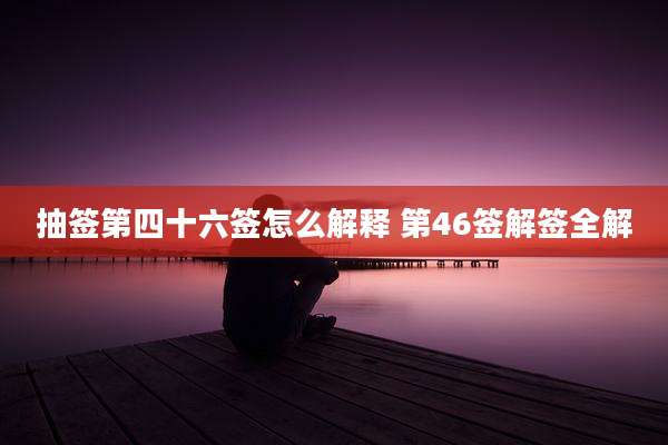 抽签第四十六签怎么解释 第46签解签全解