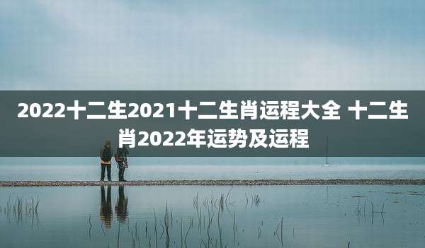 2022十二生2021十二生肖运程大全 十二生肖2022年运势及运程