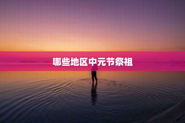 哪些地区中元节祭祖