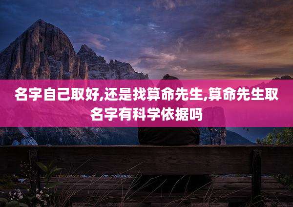 名字自己取好,还是找算命先生,算命先生取名字有科学依据吗