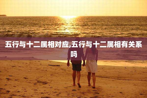 五行与十二属相对应,五行与十二属相有关系吗