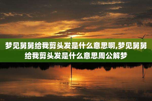 梦见舅舅给我剪头发是什么意思啊,梦见舅舅给我剪头发是什么意思周公解梦