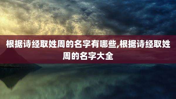 根据诗经取姓周的名字有哪些,根据诗经取姓周的名字大全
