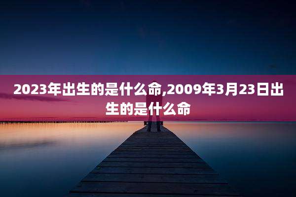 2023年出生的是什么命,2009年3月23日出生的是什么命