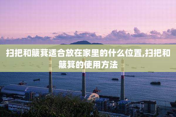 扫把和簸萁适合放在家里的什么位置,扫把和簸箕的使用方法