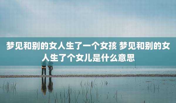梦见和别的女人生了一个女孩 梦见和别的女人生了个女儿是什么意思