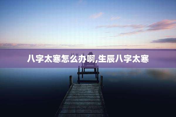八字太寒怎么办啊,生辰八字太寒