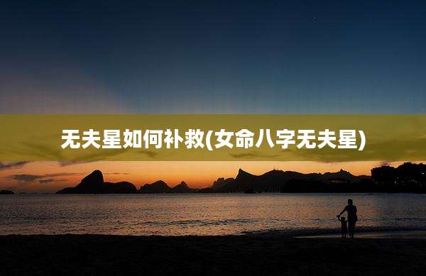 无夫星如何补救(女命八字无夫星)