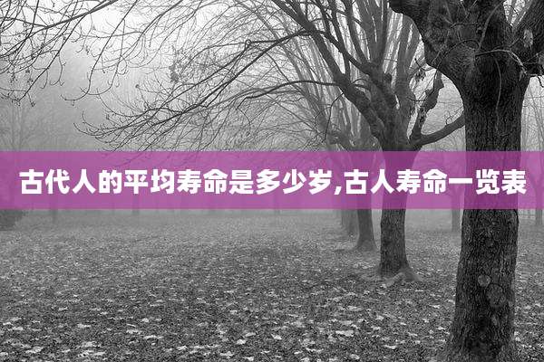 古代人的平均寿命是多少岁,古人寿命一览表
