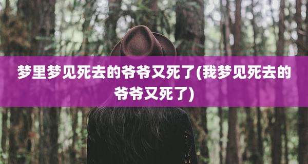 梦里梦见死去的爷爷又死了(我梦见死去的爷爷又死了)