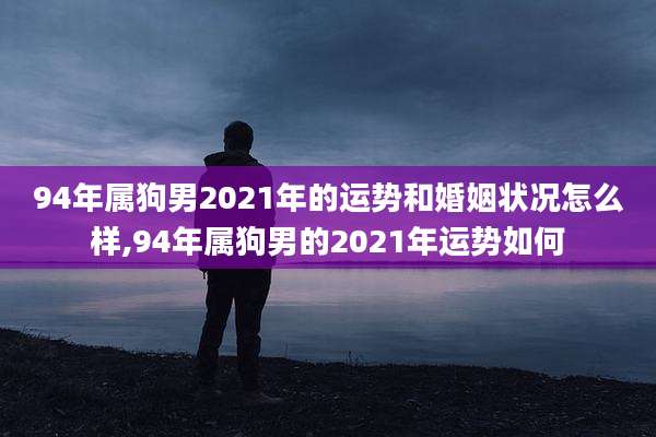 94年属狗男2021年的运势和婚姻状况怎么样,94年属狗男的2021年运势如何