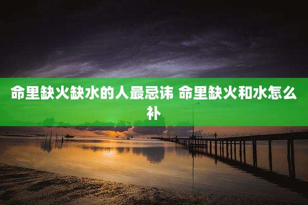 命里缺火缺水的人最忌讳 命里缺火和水怎么补