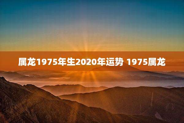 属龙1975年生2020年运势 1975属龙