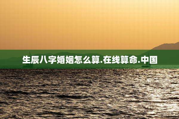 生辰八字婚姻怎么算.在线算命.中国