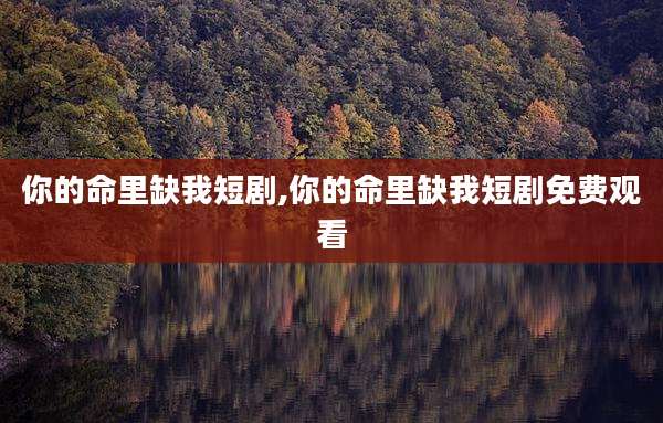 你的命里缺我短剧,你的命里缺我短剧免费观看