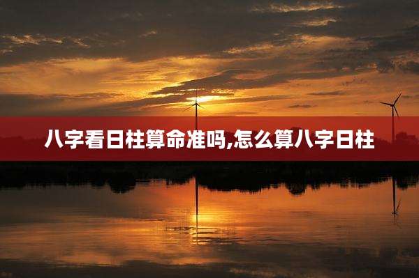 八字看日柱算命准吗,怎么算八字日柱