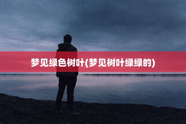 梦见绿色树叶(梦见树叶绿绿的)