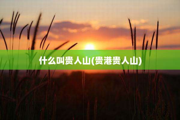 什么叫贵人山(贵港贵人山)