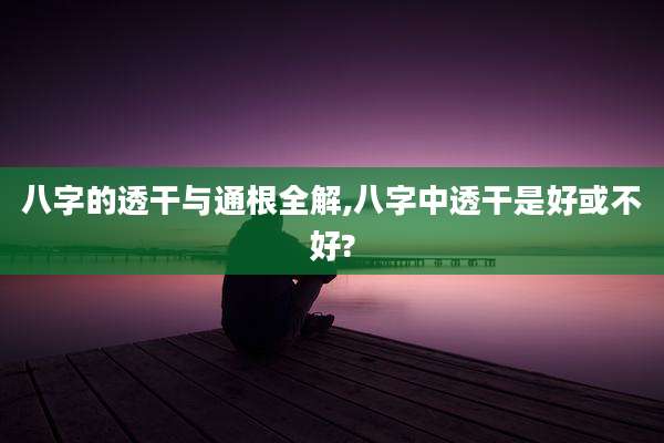 八字的透干与通根全解,八字中透干是好或不好?