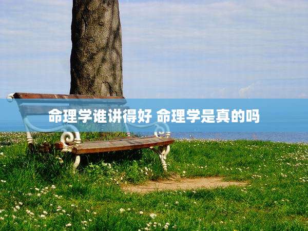 命理学谁讲得好 命理学是真的吗